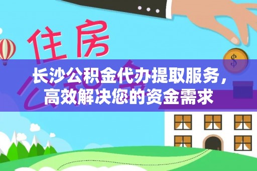 邵阳长沙公积金代办提取服务，高效解决您的资金需求