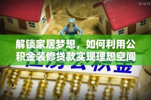 邵阳解锁家居梦想，如何利用公积金装修贷款实现理想空间