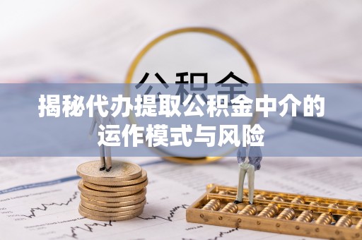 邵阳揭秘代办提取公积金中介的运作模式与风险