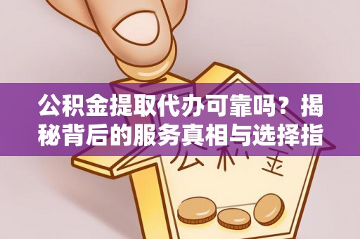 邵阳公积金提取代办可靠吗？揭秘背后的服务真相与选择指南
