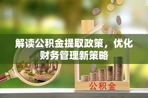 邵阳解读公积金提取政策，优化财务管理新策略