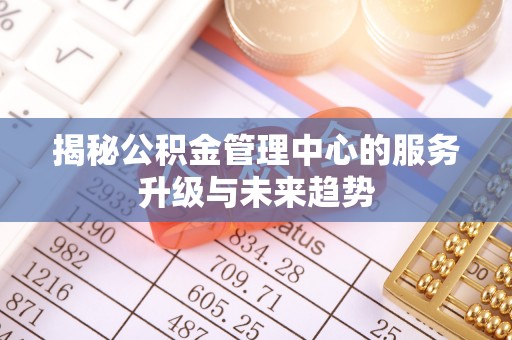 邵阳揭秘公积金管理中心的服务升级与未来趋势