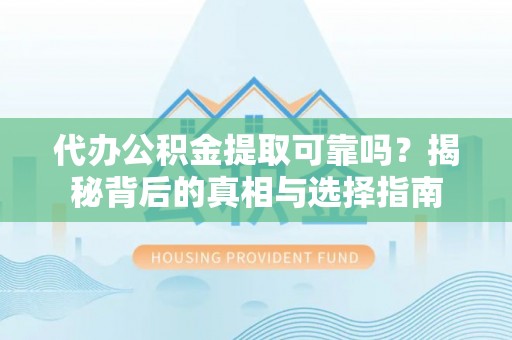 邵阳代办公积金提取可靠吗？揭秘背后的真相与选择指南