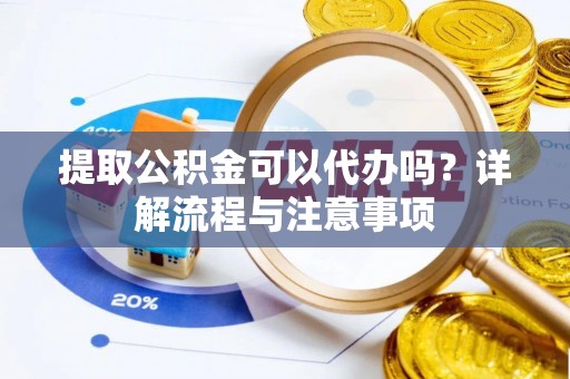 邵阳提取公积金可以代办吗？详解流程与注意事项