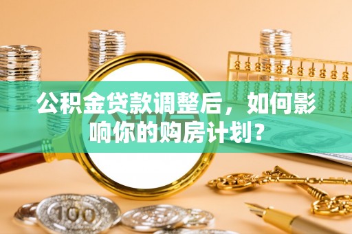 邵阳公积金贷款调整后，如何影响你的购房计划？