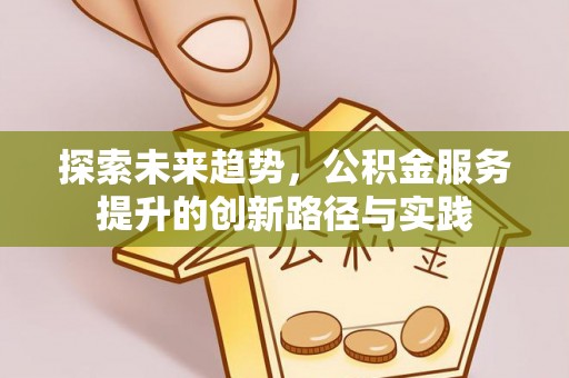 邵阳探索未来趋势，公积金服务提升的创新路径与实践
