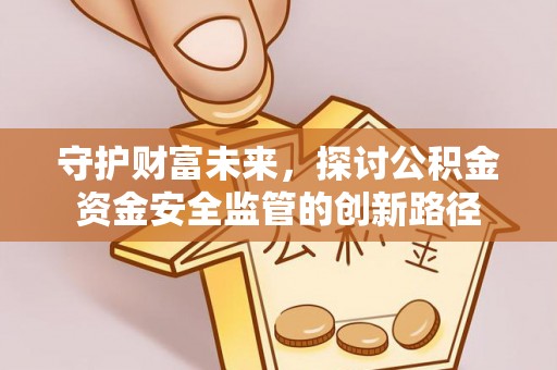 邵阳守护财富未来，探讨公积金资金安全监管的创新路径