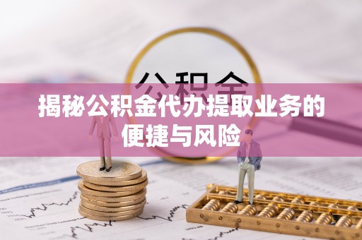 邵阳揭秘公积金代办提取业务的便捷与风险