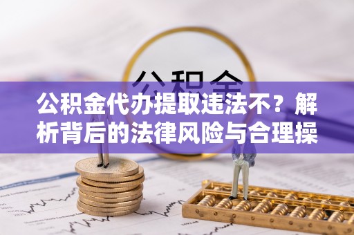邵阳公积金代办提取违法不？解析背后的法律风险与合理操作