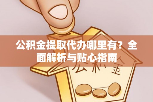 邵阳公积金提取代办哪里有？全面解析与贴心指南