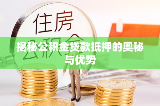邵阳揭秘公积金贷款抵押的奥秘与优势