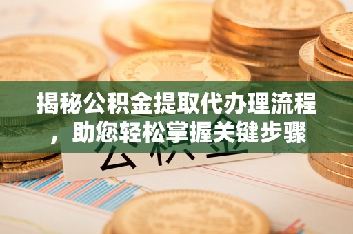 邵阳揭秘公积金提取代办理流程，助您轻松掌握关键步骤