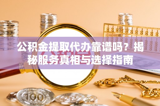 邵阳公积金提取代办靠谱吗？揭秘服务真相与选择指南