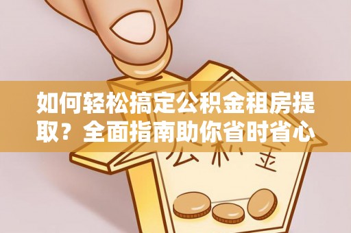邵阳如何轻松搞定公积金租房提取？全面指南助你省时省心
