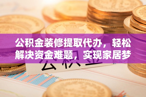 邵阳公积金装修提取代办，轻松解决资金难题，实现家居梦想