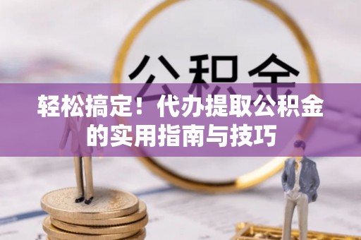 邵阳轻松搞定！代办提取公积金的实用指南与技巧