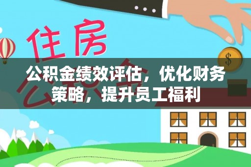 邵阳公积金绩效评估，优化财务策略，提升员工福利