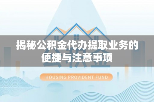邵阳揭秘公积金代办提取业务的便捷与注意事项