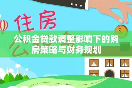 邵阳公积金贷款调整影响下的购房策略与财务规划