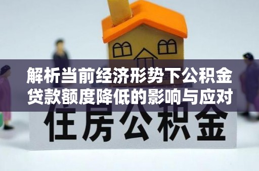 邵阳解析当前经济形势下公积金贷款额度降低的影响与应对策略