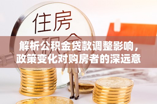 邵阳解析公积金贷款调整影响，政策变化对购房者的深远意义