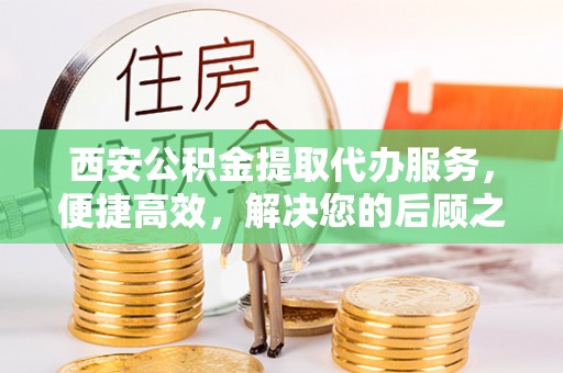 邵阳西安公积金提取代办服务，便捷高效，解决您的后顾之忧
