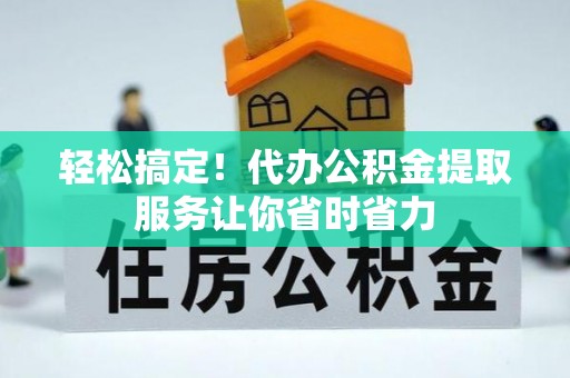 邵阳轻松搞定！代办公积金提取服务让你省时省力