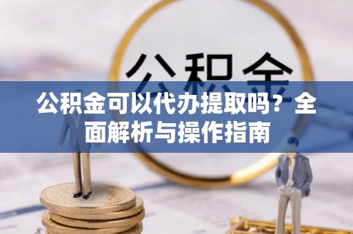 邵阳公积金可以代办提取吗？全面解析与操作指南