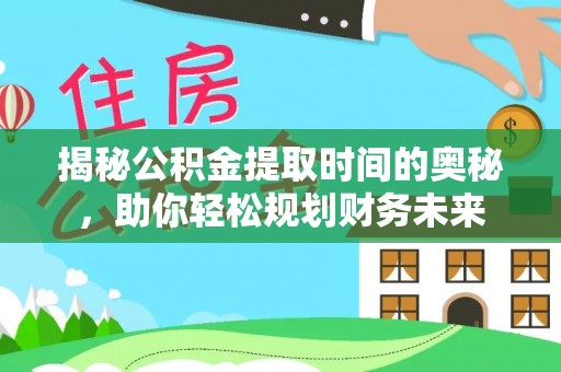邵阳揭秘公积金提取时间的奥秘，助你轻松规划财务未来
