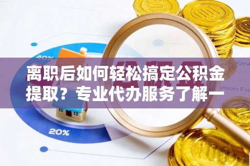 邵阳离职后如何轻松搞定公积金提取？专业代办服务了解一下