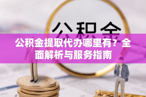 邵阳公积金提取代办哪里有？全面解析与服务指南