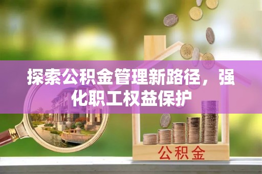 邵阳探索公积金管理新路径，强化职工权益保护