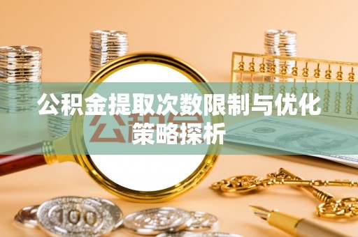 邵阳公积金提取次数限制与优化策略探析