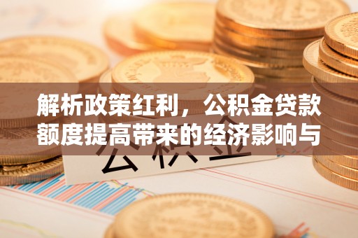 邵阳解析政策红利，公积金贷款额度提高带来的经济影响与生活改变