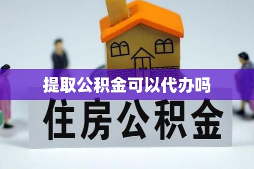 邵阳提取公积金可以代办吗