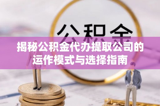 邵阳揭秘公积金代办提取公司的运作模式与选择指南