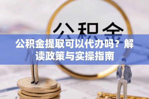 邵阳公积金提取可以代办吗？解读政策与实操指南
