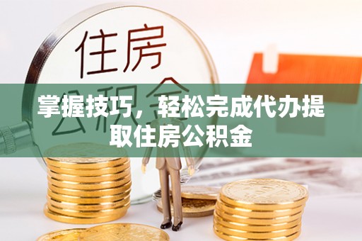 邵阳掌握技巧，轻松完成代办提取住房公积金