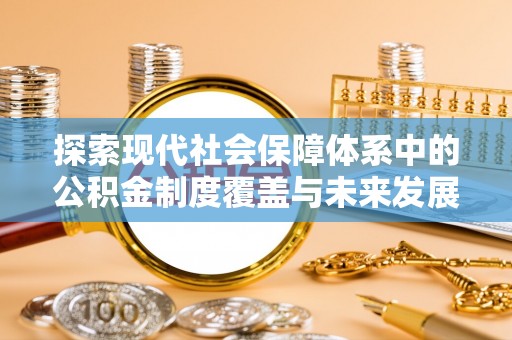邵阳探索现代社会保障体系中的公积金制度覆盖与未来发展