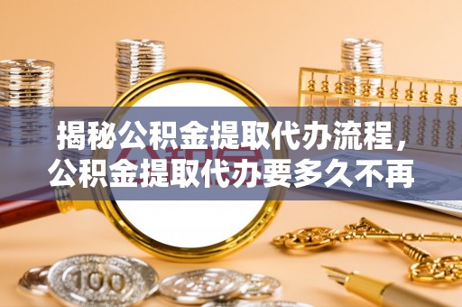 邵阳揭秘公积金提取代办流程，公积金提取代办要多久不再迷茫