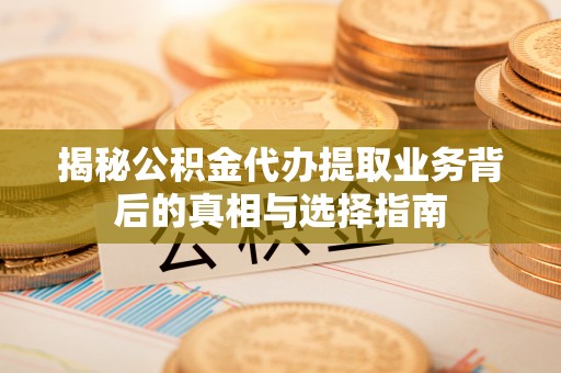 邵阳揭秘公积金代办提取业务背后的真相与选择指南