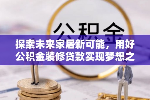 邵阳探索未来家居新可能，用好公积金装修贷款实现梦想之家