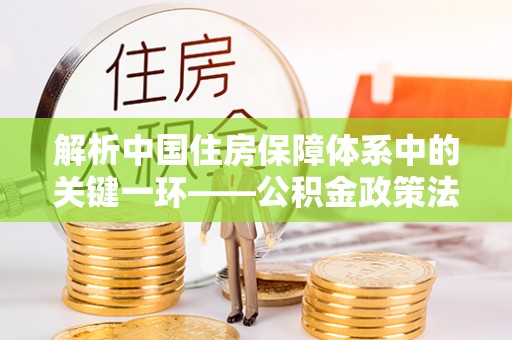 邵阳解析中国住房保障体系中的关键一环——公积金政策法规的演变与影响