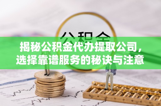 邵阳揭秘公积金代办提取公司，选择靠谱服务的秘诀与注意事项