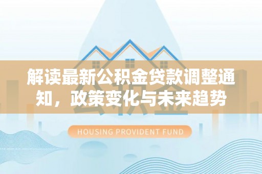 邵阳解读最新公积金贷款调整通知，政策变化与未来趋势
