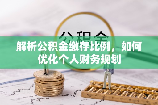 邵阳解析公积金缴存比例，如何优化个人财务规划