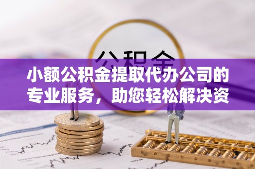 邵阳小额公积金提取代办公司的专业服务，助您轻松解决资金难题