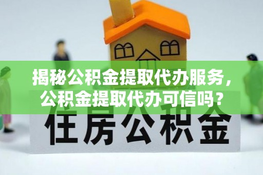 邵阳揭秘公积金提取代办服务，公积金提取代办可信吗？
