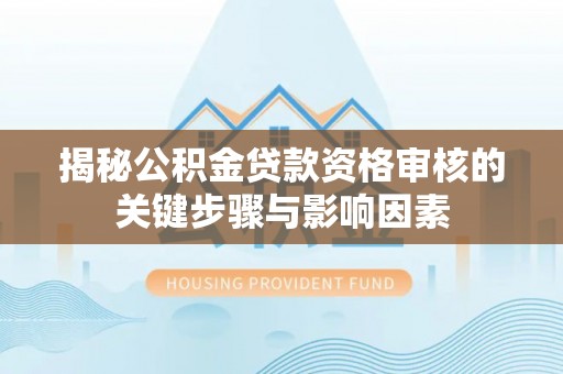 邵阳揭秘公积金贷款资格审核的关键步骤与影响因素