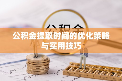 邵阳公积金提取时间的优化策略与实用技巧
